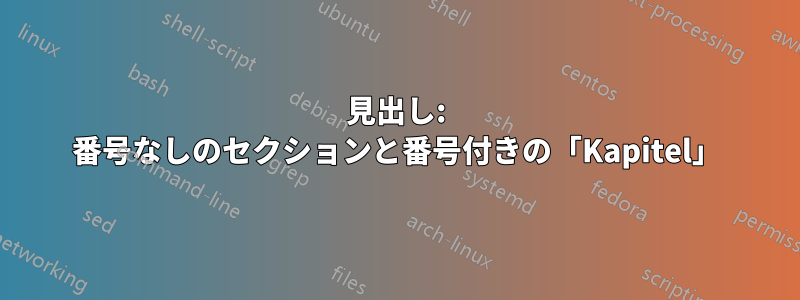 見出し: 番号なしのセクションと番号付きの「Kapitel」