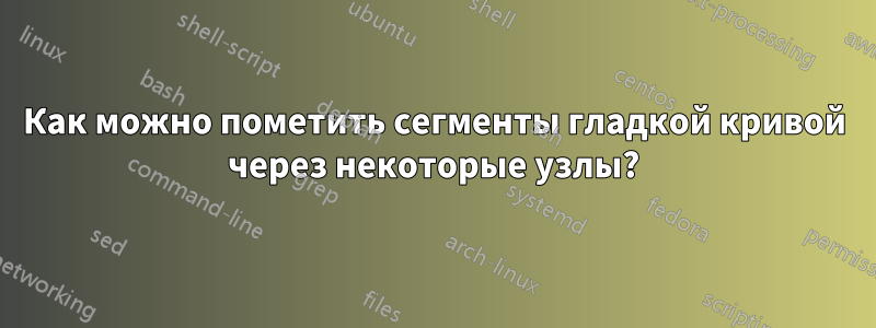 Как можно пометить сегменты гладкой кривой через некоторые узлы?
