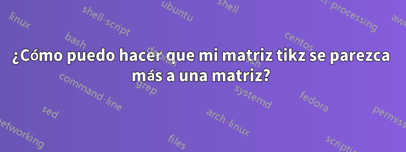¿Cómo puedo hacer que mi matriz tikz se parezca más a una matriz?
