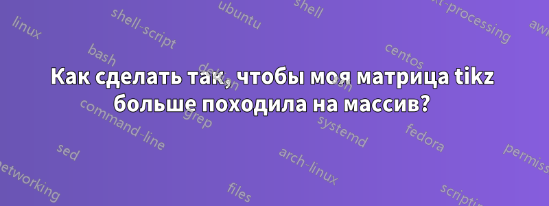 Как сделать так, чтобы моя матрица tikz больше походила на массив?