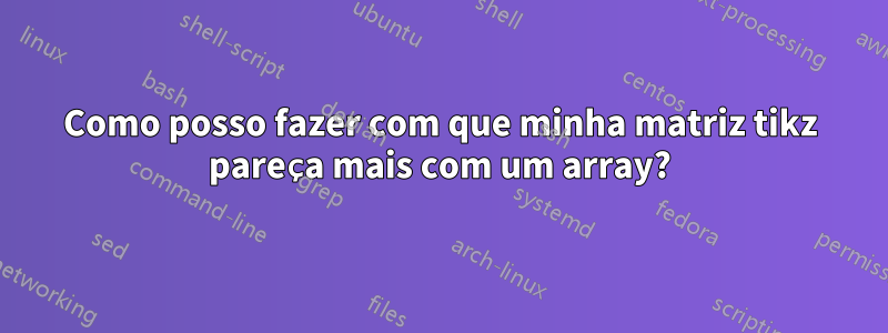 Como posso fazer com que minha matriz tikz pareça mais com um array?
