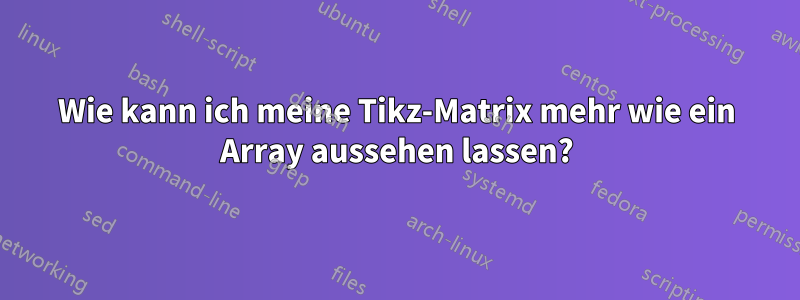 Wie kann ich meine Tikz-Matrix mehr wie ein Array aussehen lassen?