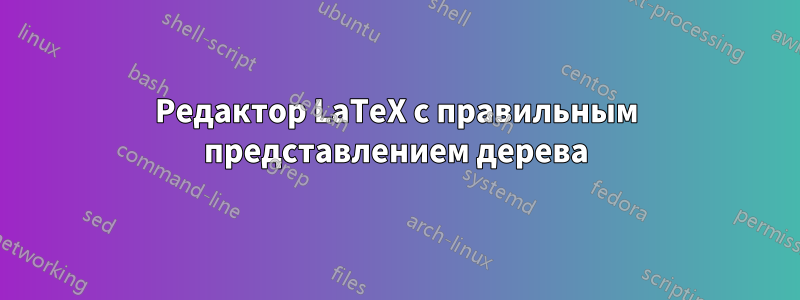 Редактор LaTeX с правильным представлением дерева