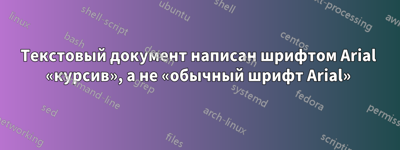 Текстовый документ написан шрифтом Arial «курсив», а не «обычный шрифт Arial»