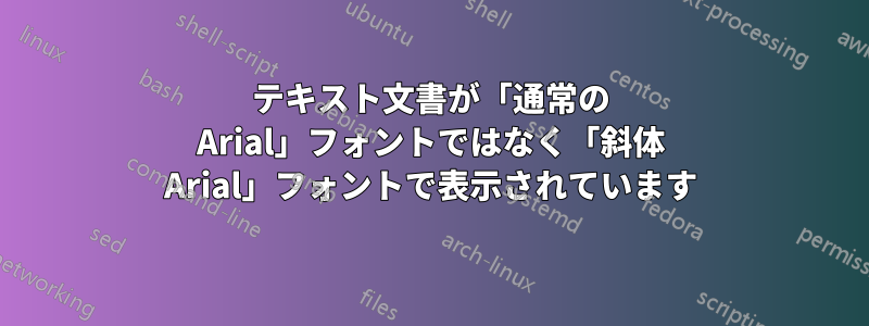 テキスト文書が「通常の Arial」フォントではなく「斜体 Arial」フォントで表示されています