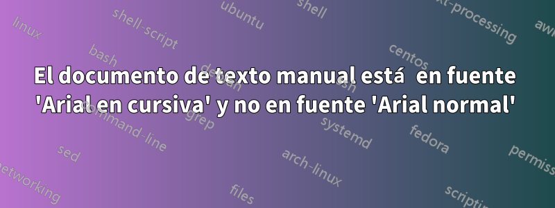 El documento de texto manual está en fuente 'Arial en cursiva' y no en fuente 'Arial normal'
