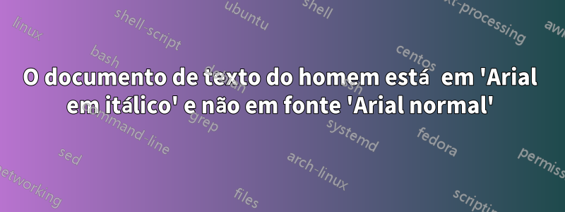 O documento de texto do homem está em 'Arial em itálico' e não em fonte 'Arial normal'