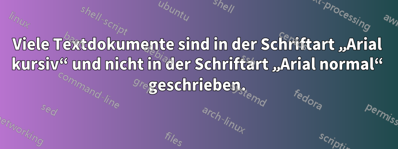 Viele Textdokumente sind in der Schriftart „Arial kursiv“ und nicht in der Schriftart „Arial normal“ geschrieben.