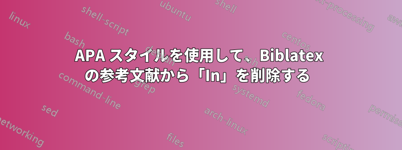 APA スタイルを使用して、Biblatex の参考文献から「In」を削除する 