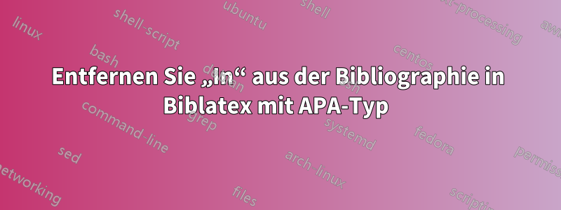 Entfernen Sie „In“ aus der Bibliographie in Biblatex mit APA-Typ 