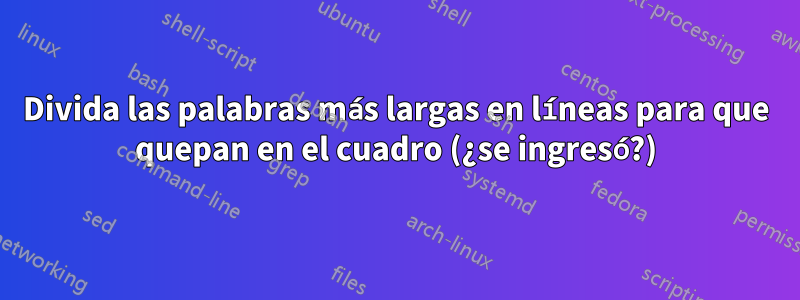 Divida las palabras más largas en líneas para que quepan en el cuadro (¿se ingresó?)