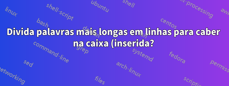 Divida palavras mais longas em linhas para caber na caixa (inserida?)