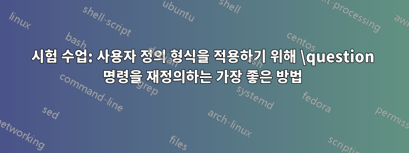 시험 수업: 사용자 정의 형식을 적용하기 위해 \question 명령을 재정의하는 가장 좋은 방법