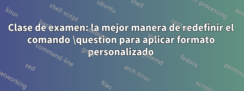 Clase de examen: la mejor manera de redefinir el comando \question para aplicar formato personalizado