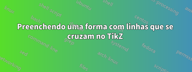 Preenchendo uma forma com linhas que se cruzam no TikZ