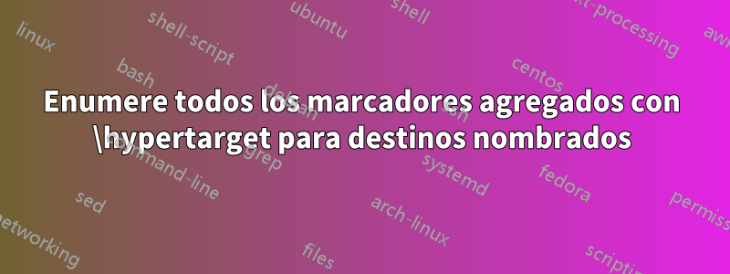 Enumere todos los marcadores agregados con \hypertarget para destinos nombrados