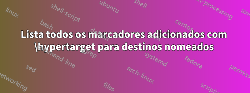 Lista todos os marcadores adicionados com \hypertarget para destinos nomeados