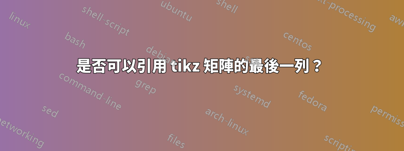 是否可以引用 tikz 矩陣的最後一列？