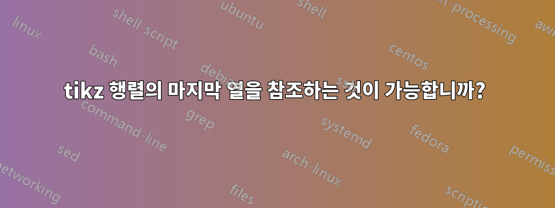 tikz 행렬의 마지막 열을 참조하는 것이 가능합니까?