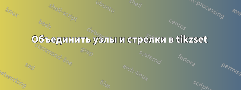 Объединить узлы и стрелки в tikzset
