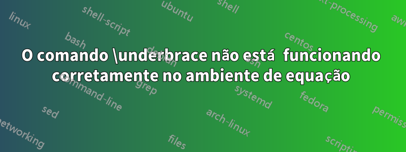 O comando \underbrace não está funcionando corretamente no ambiente de equação