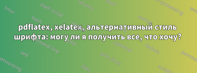 pdflatex, xelatex, альтернативный стиль шрифта: могу ли я получить все, что хочу?