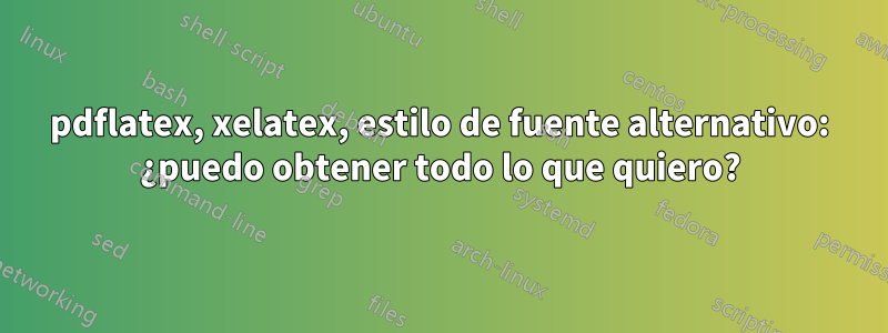 pdflatex, xelatex, estilo de fuente alternativo: ¿puedo obtener todo lo que quiero?