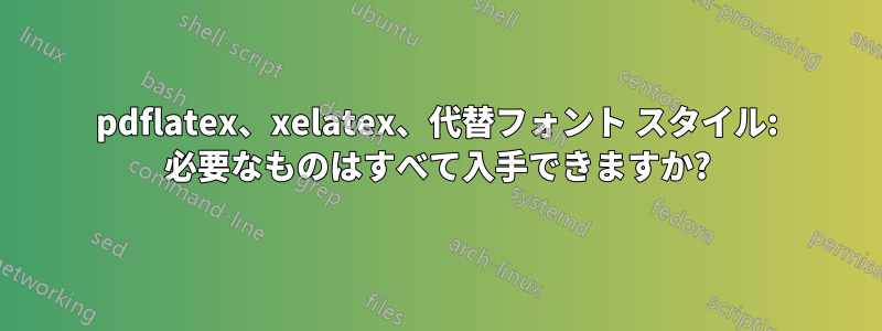 pdflatex、xelatex、代替フォント スタイル: 必要なものはすべて入手できますか?