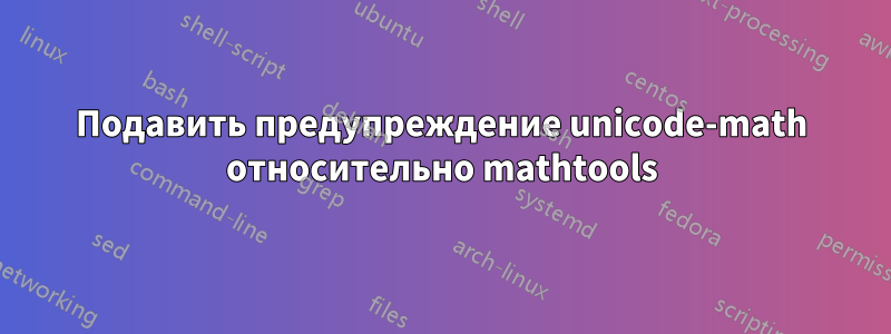 Подавить предупреждение unicode-math относительно mathtools