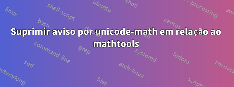Suprimir aviso por unicode-math em relação ao mathtools