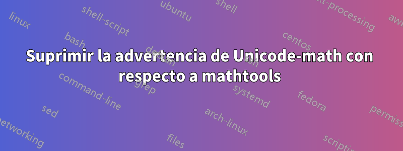 Suprimir la advertencia de Unicode-math con respecto a mathtools
