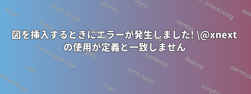 図を挿入するときにエラーが発生しました! \@xnext の使用が定義と一致しません
