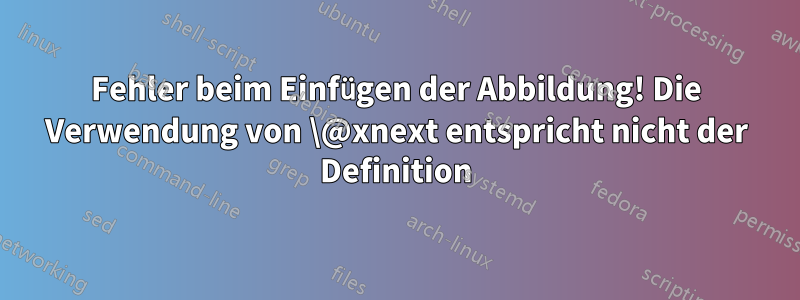 Fehler beim Einfügen der Abbildung! Die Verwendung von \@xnext entspricht nicht der Definition