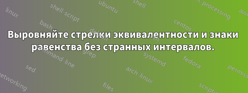 Выровняйте стрелки эквивалентности и знаки равенства без странных интервалов.
