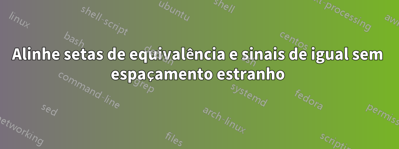 Alinhe setas de equivalência e sinais de igual sem espaçamento estranho