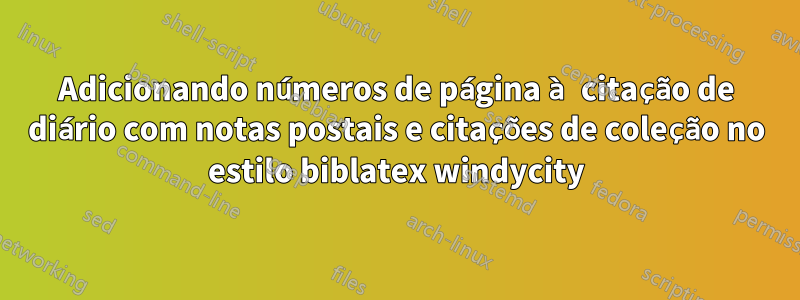 Adicionando números de página à citação de diário com notas postais e citações de coleção no estilo biblatex windycity