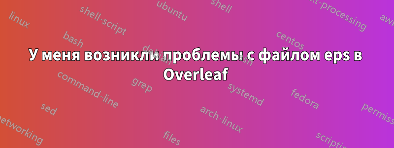 У меня возникли проблемы с файлом eps в Overleaf
