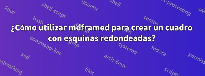¿Cómo utilizar mdframed para crear un cuadro con esquinas redondeadas?