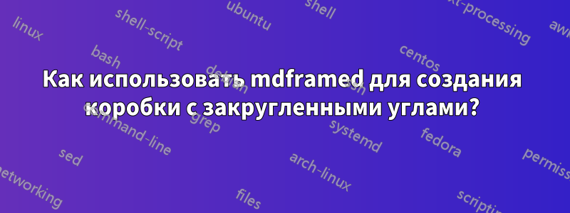 Как использовать mdframed для создания коробки с закругленными углами?
