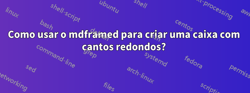 Como usar o mdframed para criar uma caixa com cantos redondos?