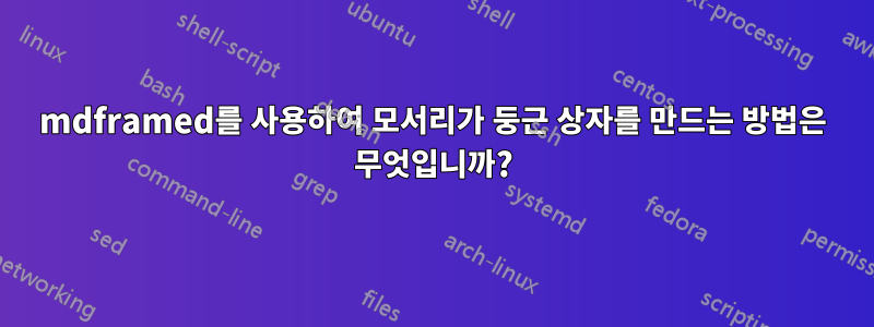 mdframed를 사용하여 모서리가 둥근 상자를 만드는 방법은 무엇입니까?