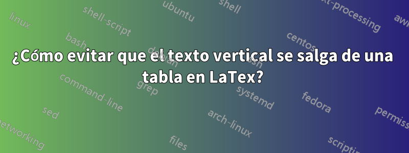 ¿Cómo evitar que el texto vertical se salga de una tabla en LaTex?