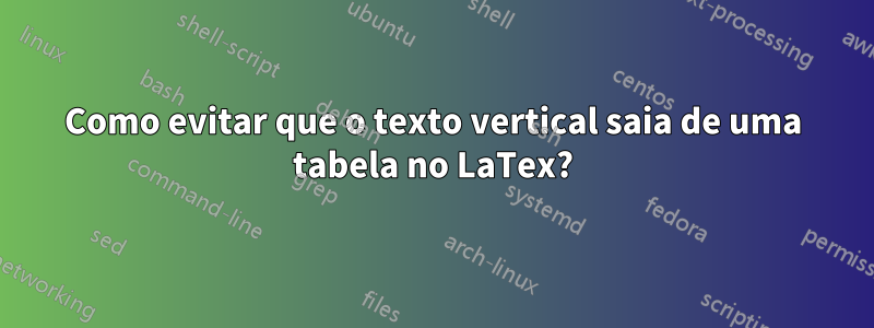 Como evitar que o texto vertical saia de uma tabela no LaTex?
