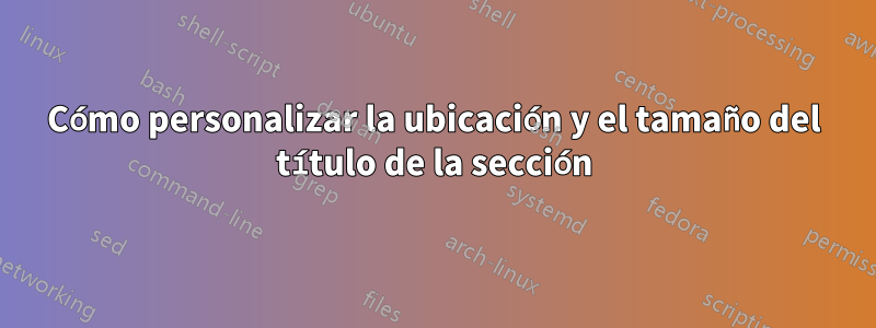 Cómo personalizar la ubicación y el tamaño del título de la sección
