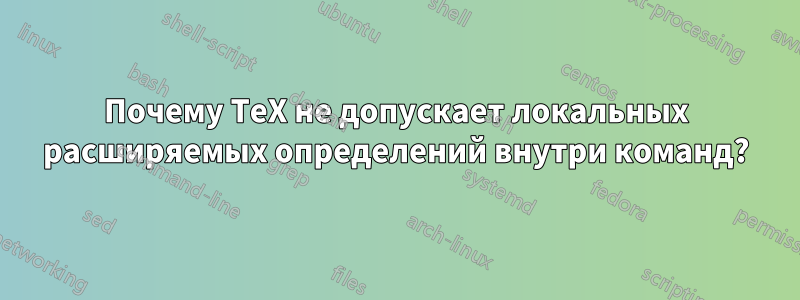 Почему TeX не допускает локальных расширяемых определений внутри команд?