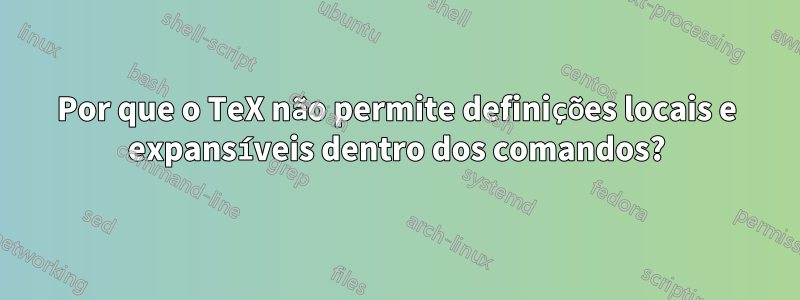 Por que o TeX não permite definições locais e expansíveis dentro dos comandos?