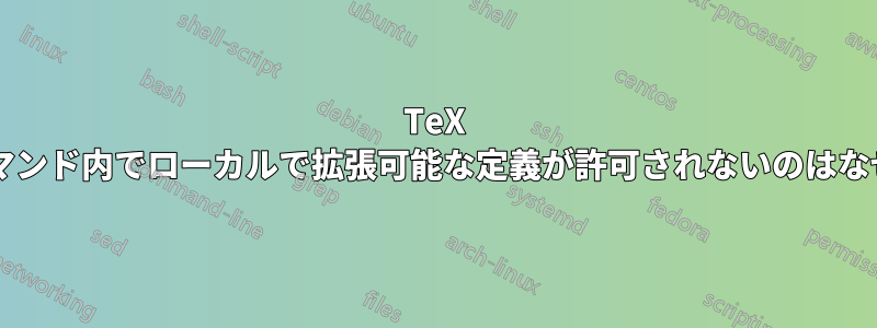 TeX では、コマンド内でローカルで拡張可能な定義が許可されないのはなぜですか?
