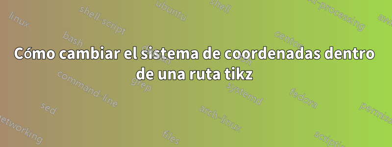 Cómo cambiar el sistema de coordenadas dentro de una ruta tikz
