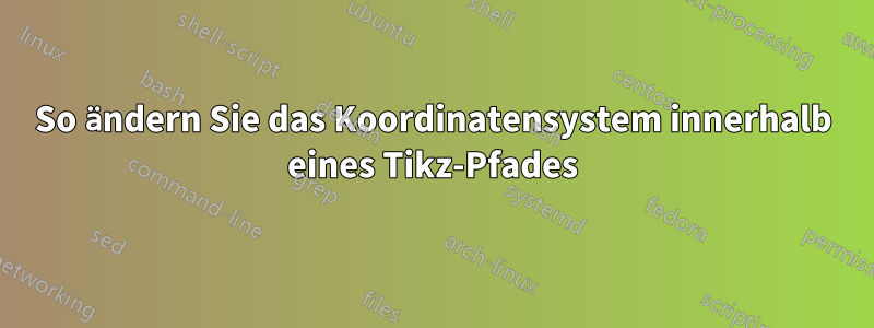 So ändern Sie das Koordinatensystem innerhalb eines Tikz-Pfades
