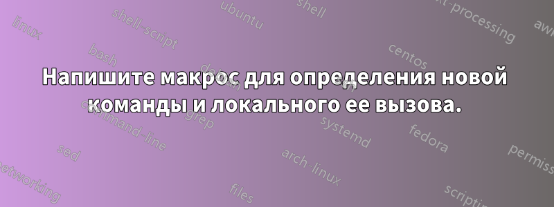 Напишите макрос для определения новой команды и локального ее вызова.